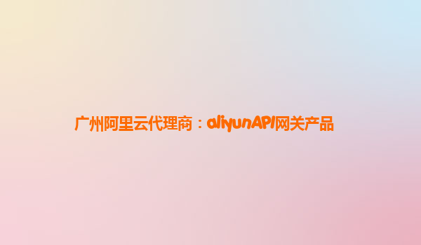 广州阿里云代理商：aliyunAPI网关产品