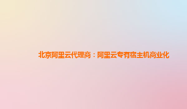 北京阿里云代理商：阿里云专有宿主机商业化