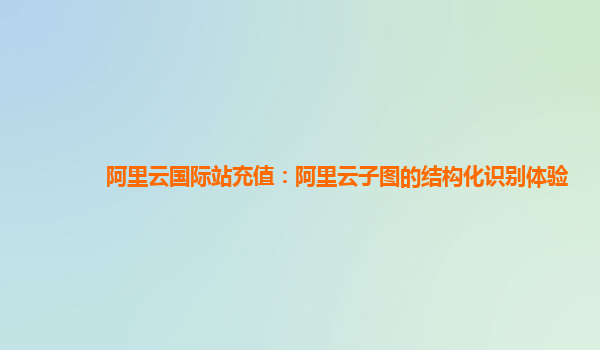 阿里云国际站充值：阿里云子图的结构化识别体验
