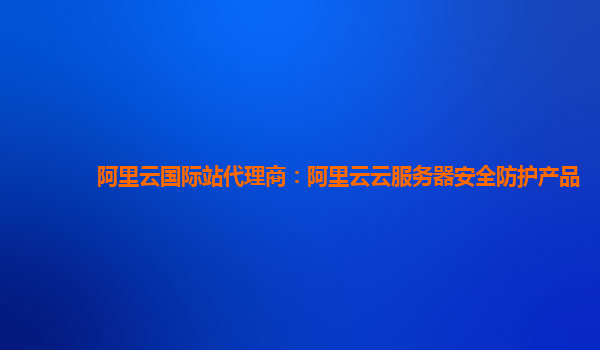 阿里云国际站代理商：阿里云云服务器安全防护产品