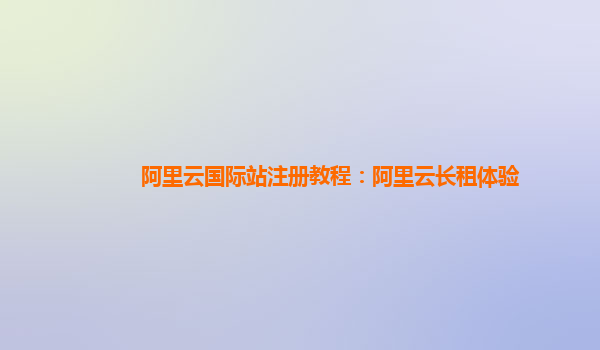 阿里云国际站注册教程：阿里云长租体验