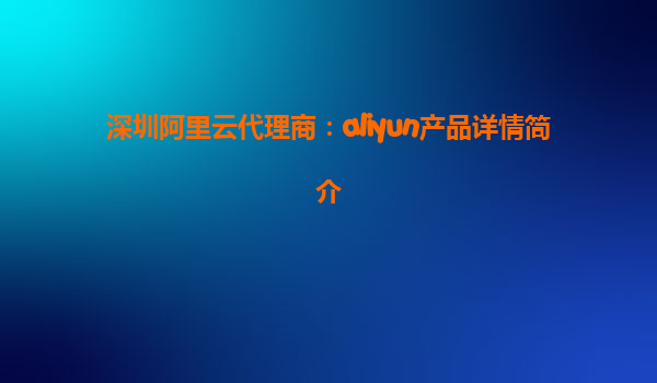 深圳阿里云代理商：aliyun产品详情简介