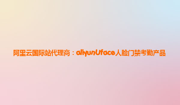 阿里云国际站代理商：aliyunUface人脸门禁考勤产品