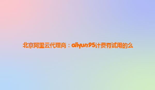 北京阿里云代理商：aliyun95计费有试用的么