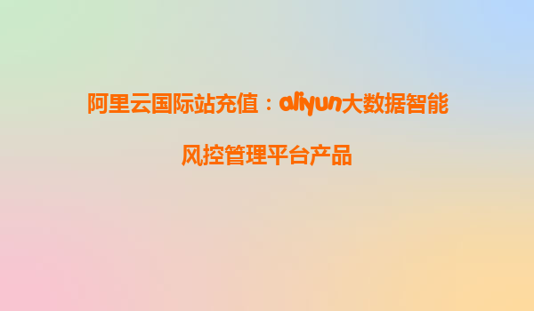 阿里云国际站充值：aliyun大数据智能风控管理平台产品