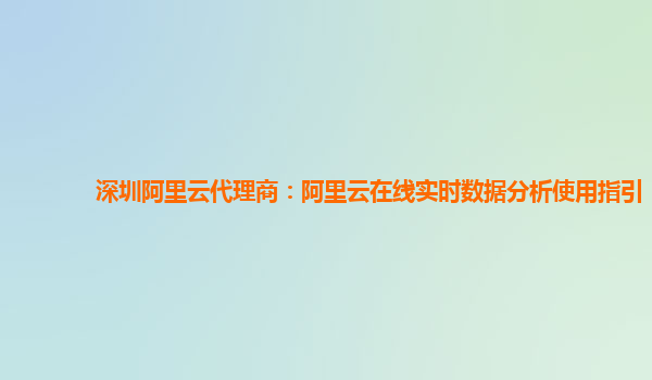 深圳阿里云代理商：阿里云在线实时数据分析使用指引