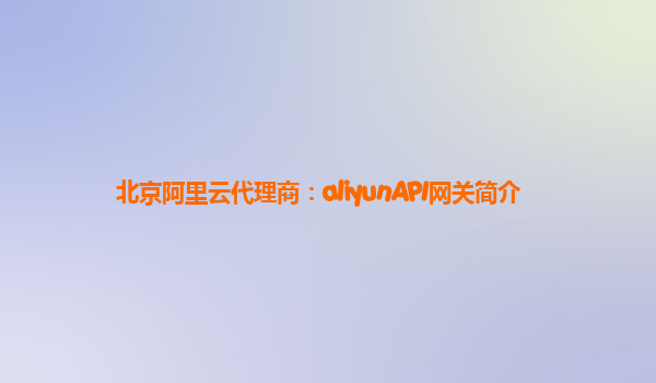 北京阿里云代理商：aliyunAPI网关简介