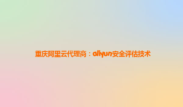 重庆阿里云代理商：aliyun安全评估技术