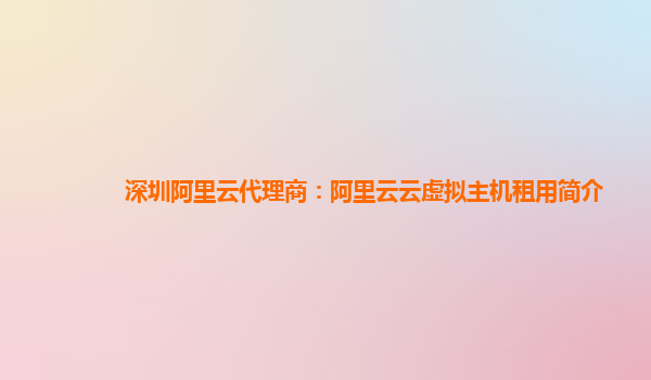 深圳阿里云代理商：阿里云云虚拟主机租用简介