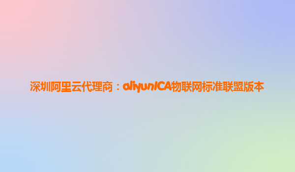 深圳阿里云代理商：aliyunICA物联网标准联盟版本