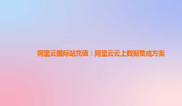 阿里云国际站充值：阿里云云上数据集成方案