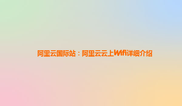 阿里云国际站：阿里云云上Wifi详细介绍