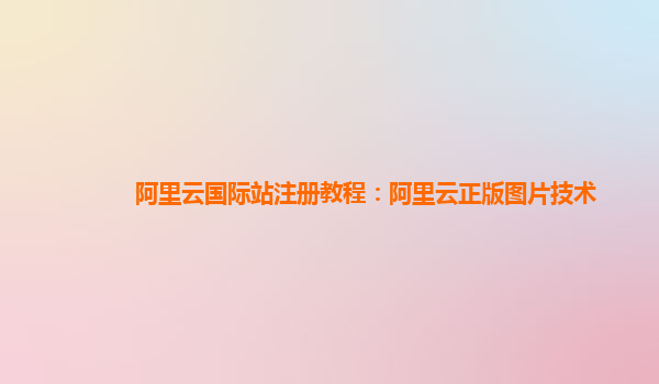 阿里云国际站注册教程：阿里云正版图片技术
