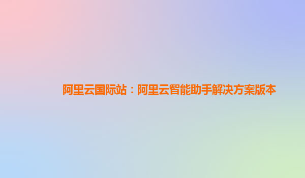 阿里云国际站：阿里云智能助手解决方案版本