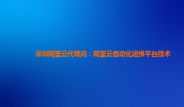 深圳阿里云代理商：阿里云自动化运维平台技术