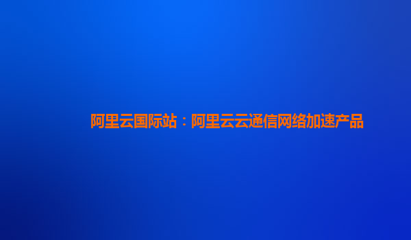 阿里云国际站：阿里云云通信网络加速产品