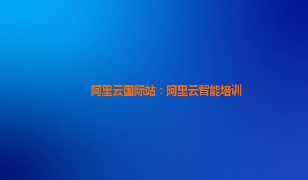 阿里云国际站：阿里云智能培训