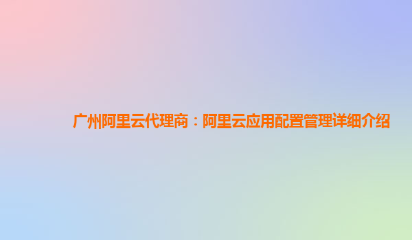 广州阿里云代理商：阿里云应用配置管理详细介绍