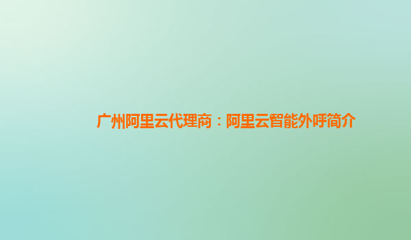 广州阿里云代理商：阿里云智能外呼简介