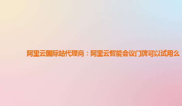 阿里云国际站代理商：阿里云智能会议门牌可以试用么