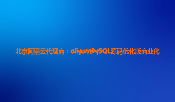 北京阿里云代理商：aliyunMySQL源码优化版商业化