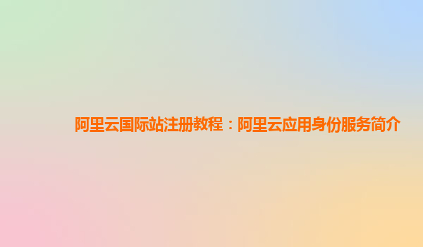 阿里云国际站注册教程：阿里云应用身份服务简介