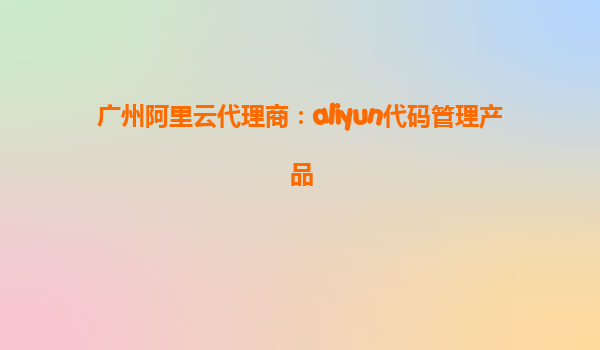 广州阿里云代理商：aliyun代码管理产品