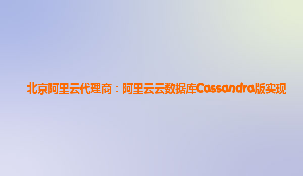 北京阿里云代理商：阿里云云数据库Cassandra版实现