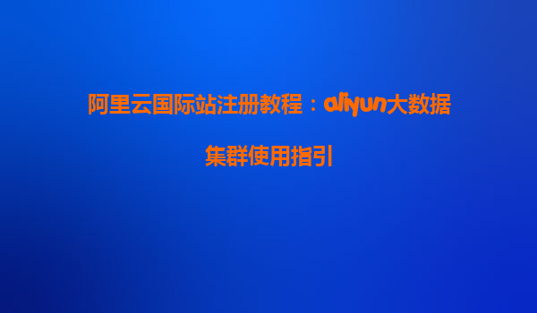 阿里云国际站注册教程：aliyun大数据集群使用指引