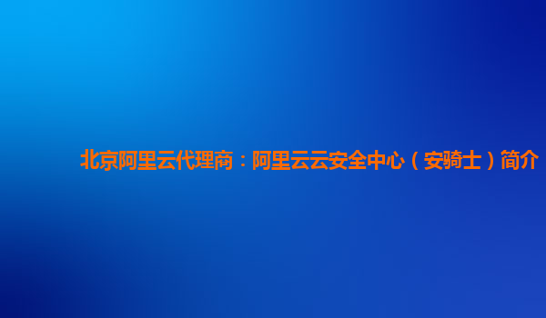 北京阿里云代理商：阿里云云安全中心（安骑士）简介