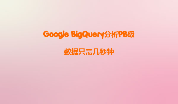 Google BigQuery分析PB级数据只需几秒钟
