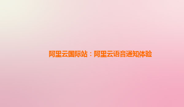 阿里云国际站：阿里云语音通知体验
