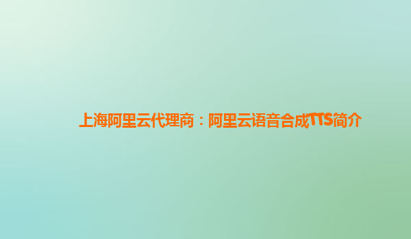 上海阿里云代理商：阿里云语音合成TTS简介