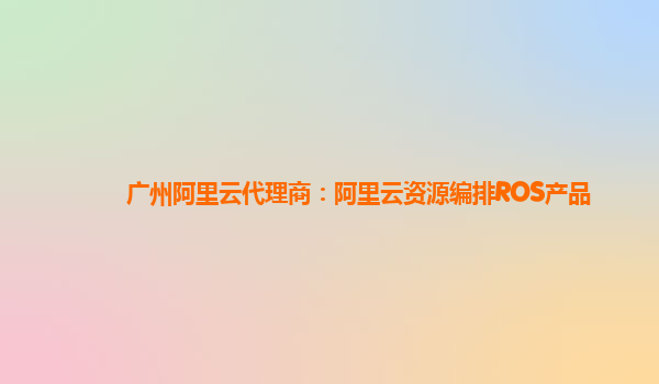广州阿里云代理商：阿里云资源编排ROS产品