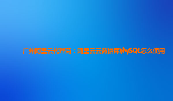 广州阿里云代理商：阿里云云数据库MySQL怎么使用