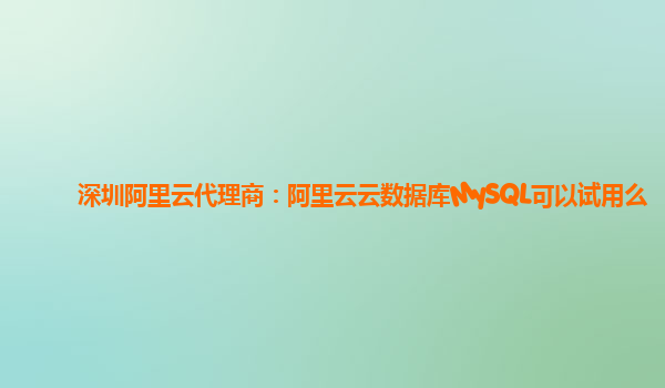 深圳阿里云代理商：阿里云云数据库MySQL可以试用么