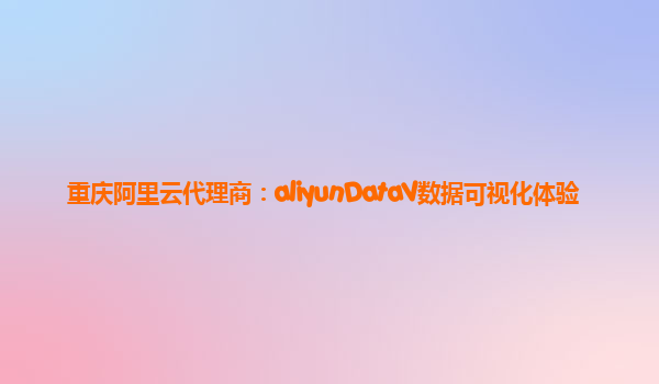 重庆阿里云代理商：aliyunDataV数据可视化体验