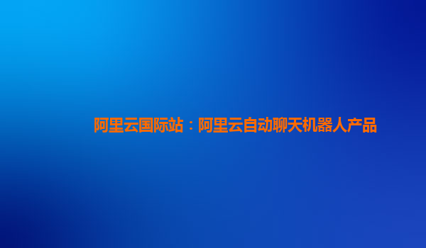阿里云国际站：阿里云自动聊天机器人产品