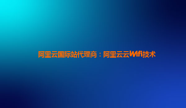 阿里云国际站代理商：阿里云云Wifi技术