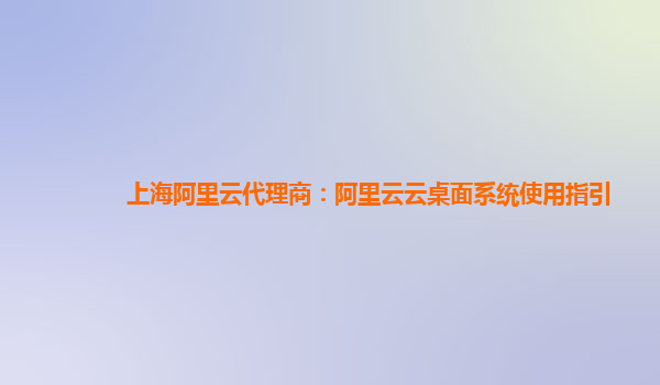 上海阿里云代理商：阿里云云桌面系统使用指引