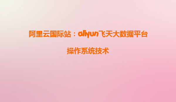 阿里云国际站：aliyun飞天大数据平台操作系统技术