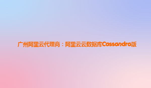 广州阿里云代理商：阿里云云数据库Cassandra版