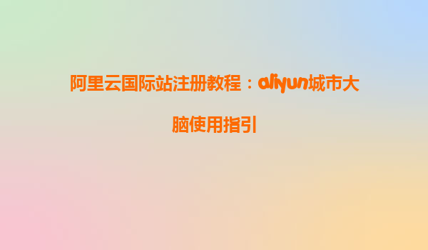 阿里云国际站注册教程：aliyun城市大脑使用指引