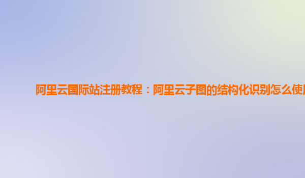 阿里云国际站注册教程：阿里云子图的结构化识别怎么使用