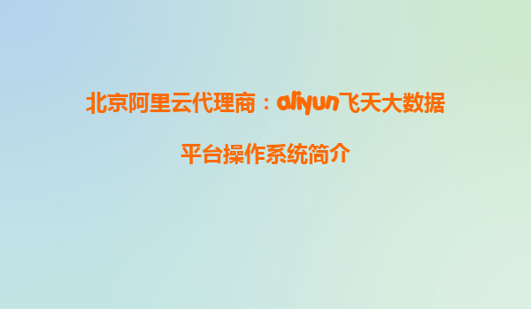 北京阿里云代理商：aliyun飞天大数据平台操作系统简介