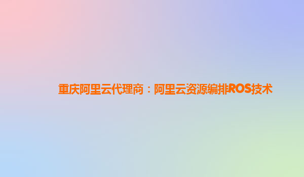 重庆阿里云代理商：阿里云资源编排ROS技术
