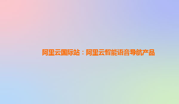 阿里云国际站：阿里云智能语音导航产品