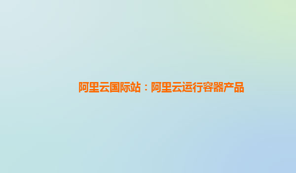 阿里云国际站：阿里云运行容器产品