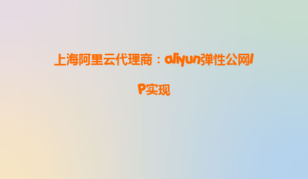 上海阿里云代理商：aliyun弹性公网IP实现