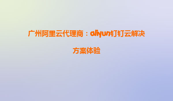 广州阿里云代理商：aliyun钉钉云解决方案体验